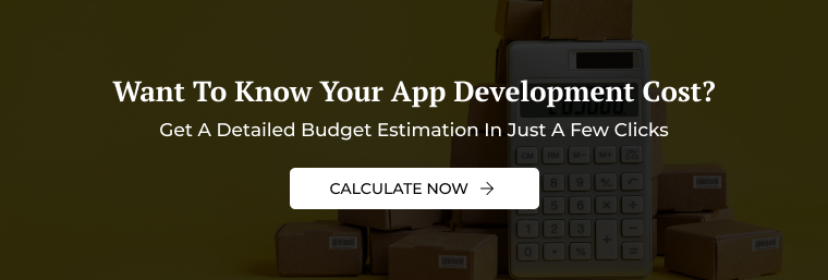 Want To Know Your App Development Cost?
Get A Detailed Budget Estimation In Just A Few Clicks