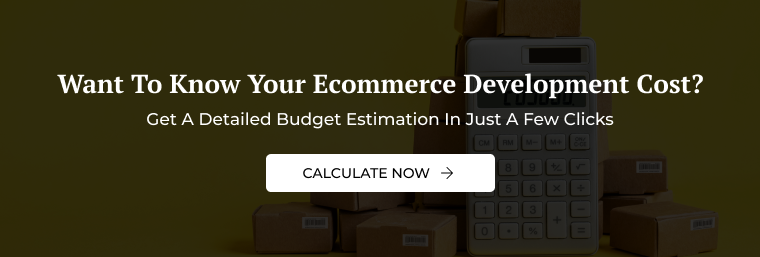 Want To Know Your Ecommerce Development Cost?
Get A Detailed Budget Estimation In Just A Few Clicks