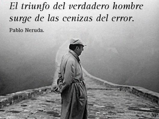 El triunfo del verdadero hombre
surge de las cenizas del error.

Pablo Neruda.