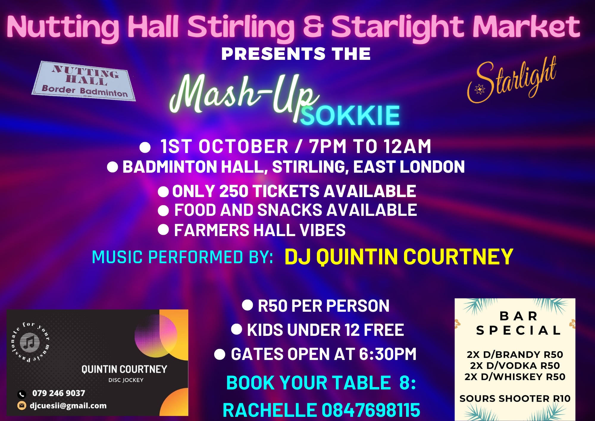 Nutting Hall Stirling & Starlight Market

PRESENTS THE

» Sm
Tex 1/2 3 >

® IST OCTOBER /7PM TO 12AM
© BADMINTON HALL, STIRLING, EAST LONDON

® ONLY 250 TICKETS AVAILABLE
® FOOD AND SNACKS AVAILABLE
® FARMERS HALL VIBES

MUSIC PERFORMED BY: DJ QUINTIN COURTNEY

  

   
   

NUTTY y

NG
HALL, p-
|_Border Badminton

   

® R50 PER PERSON BAR
2 prt ® KIDS UNDER 12 FREE SPECIAL
i ® GATES OPEN AT 6:30PM 2X D/BRANDY R50
QUINTIN COURTNEY BoE
Ea BOOK YOUR TABLE 8:
o ii@gmail.com y SOURS SHOOTER R10
CA lot oe RACHELLE 0847698115