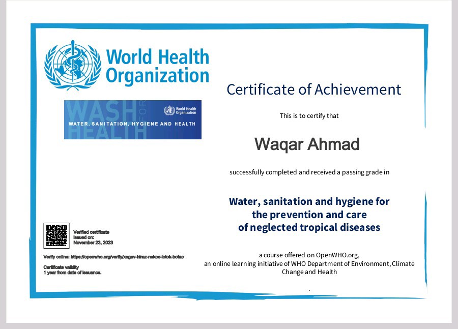 World Health
Organization

   

Certificate of Achievement

  
 

hes 6 to ceetity that

    
   
 
 
   

Wagar Ahmad

scribd compinted and recesnd 3 pasing grade in

Water, sanitation and hygiene for
the prevention and care

= mene of neglected tropical diseases

 

2 course ofte

     

an online Iearaing Tati of
re Change and