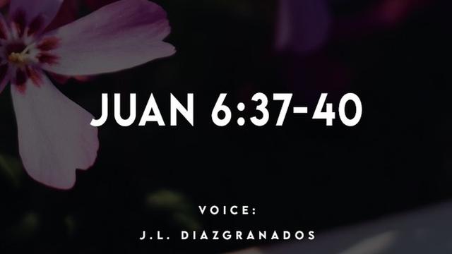 JUAN 6:37-40

VOICE:
J.L. DIAZIGRANADOS