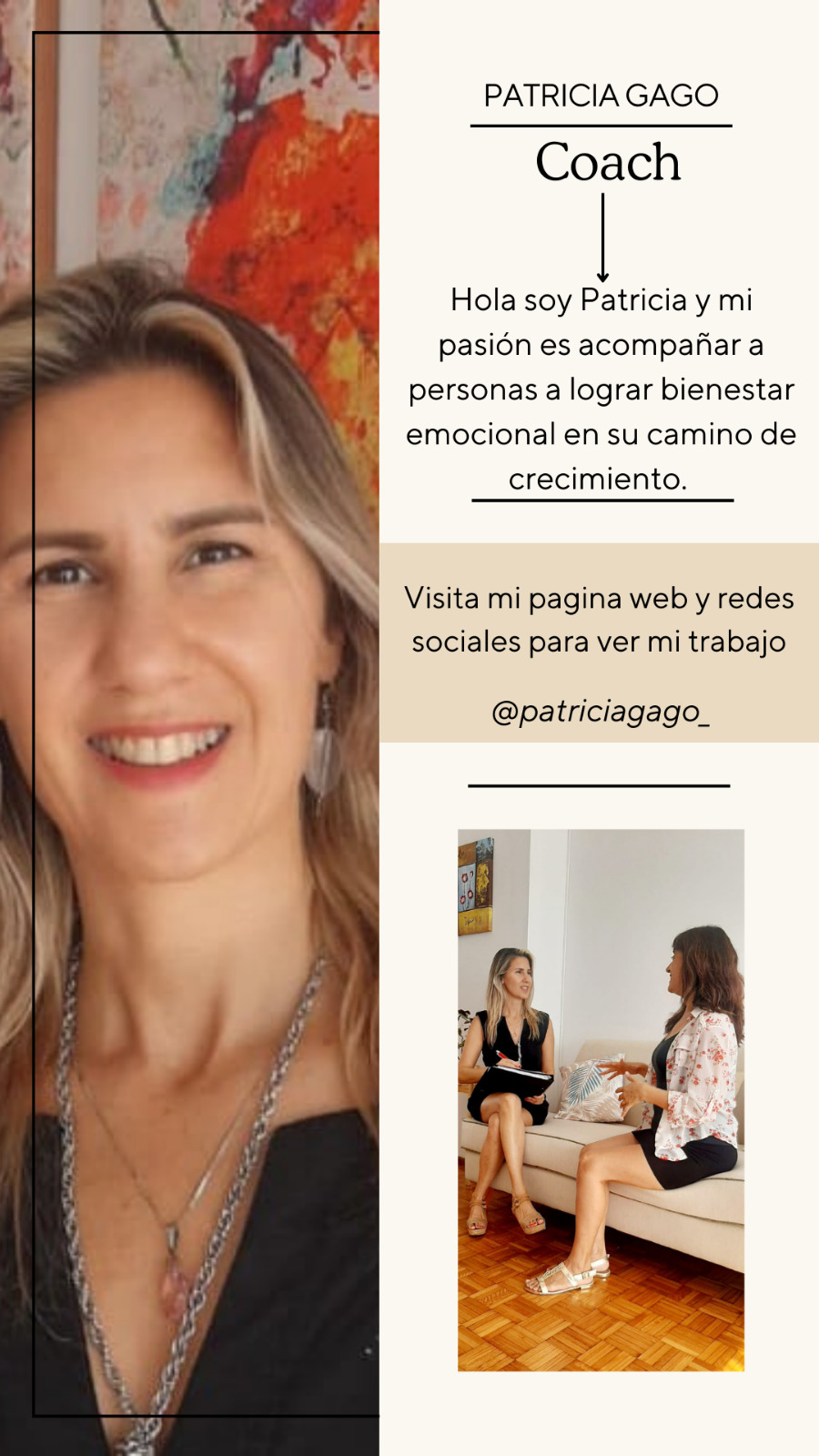 PATRICIA GAGO
Coach
Hola soy Patricia y mi
pasion es acompafar a
personas a lograr bienestar
emocional en su camino de
crecimiento.
Visita mi pagina web y redes
sociales para ver mi trabajo
@patriciagago_