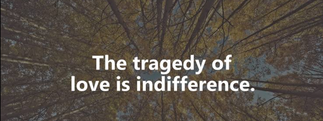 The tragedy of
love is indifference.