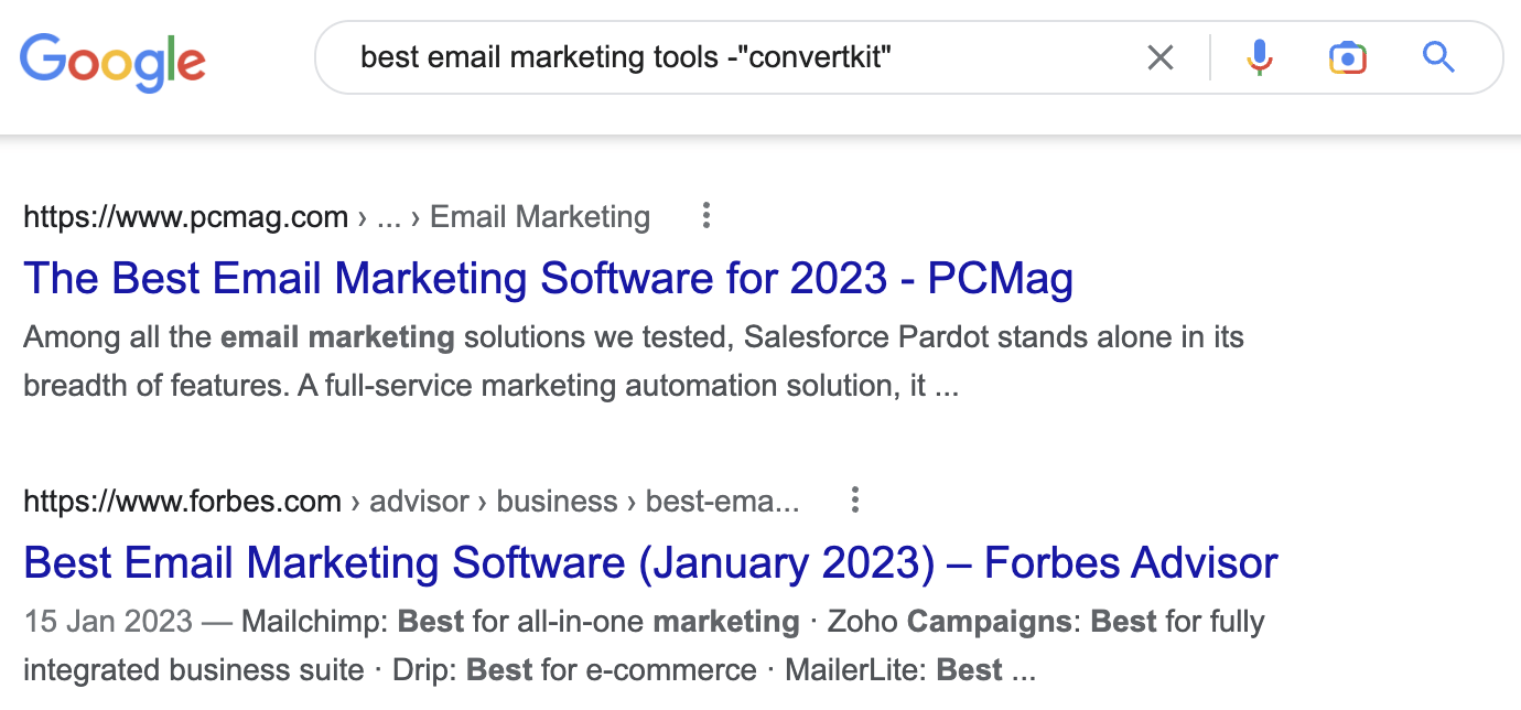 Go gle best email marketing tools -"convertkit" X

https://www.pcmag.com > ... » Email Marketing

The Best Email Marketing Software for 2023 - PCMag

Among all the email marketing solutions we tested, Salesforce Pardot stands alone in its
breadth of features. A full-service marketing automation solution, it ...

https://www.forbes.com » advisor » business » best-ema...

Best Email Marketing Software (January 2023) — Forbes Advisor

15 Jan 2023 — Mailchimp: Best for all-in-one marketing - Zoho Campaigns: Best for fully
integrated business suite - Drip: Best for e-commerce - MailerLite: Best ...