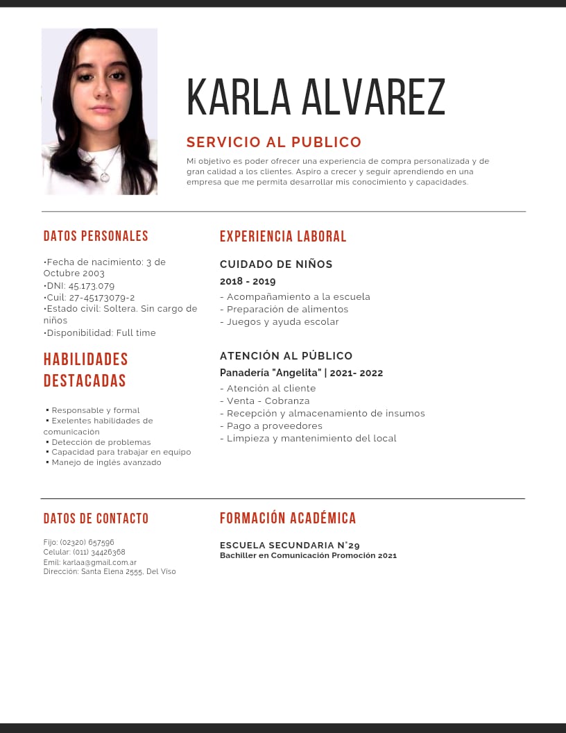 KARLA ALVAREZ

SERVICIO AL PUBLICO

DATOS PERSONALES EXPERIENCIA LABORAL
CUIDADO DE NINOS
2018 - 2019
HABILIDADES ATENCION AL PUBLICO
DE STACADAS Panaderia Ange 2021- 2022
DATOS DE CONTACTO FORMACION ACADEMICA

ESCUELA SECUNDARIA N'29
Bachaler en Comunicacion Promocion 5031