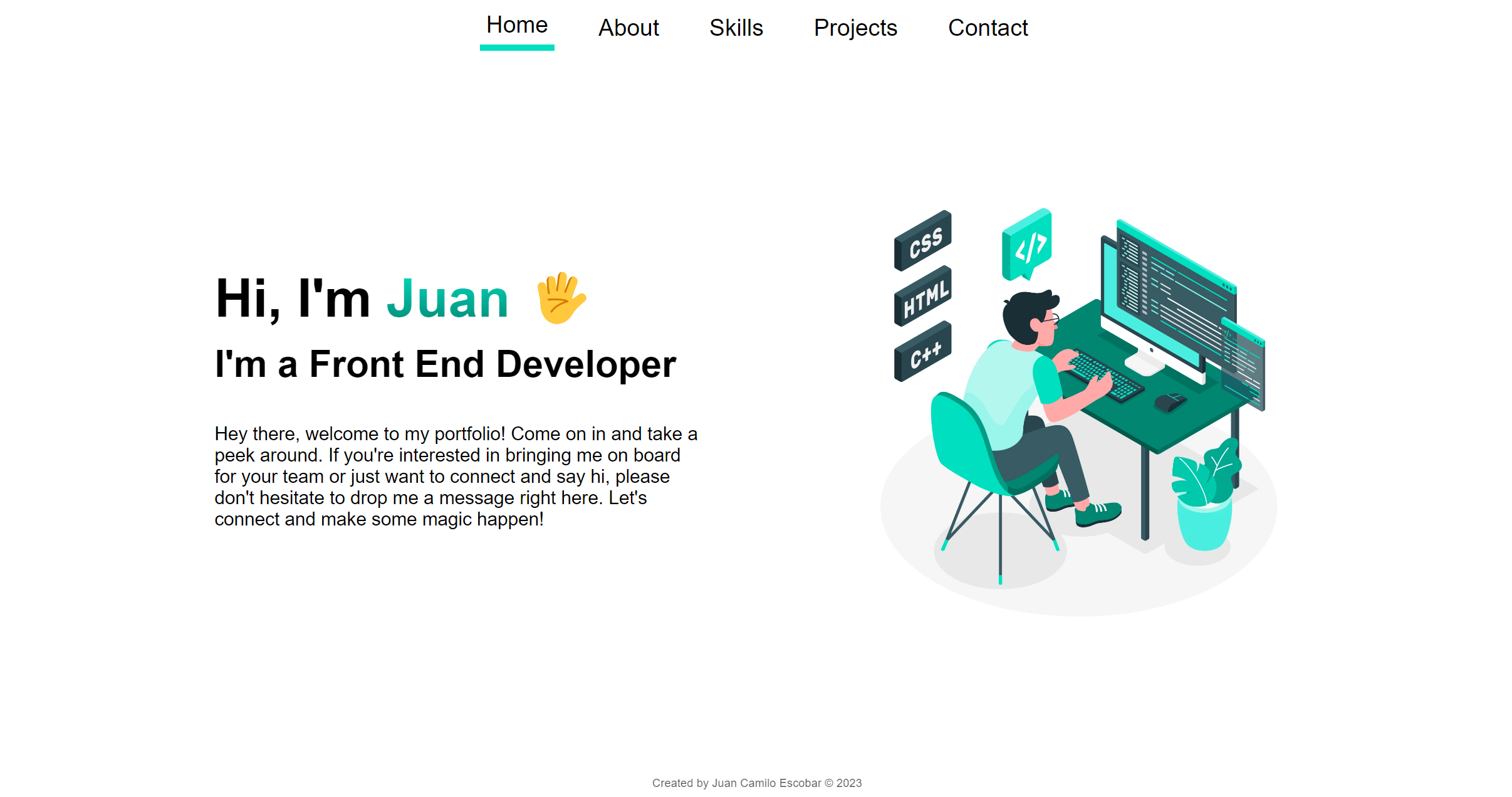 Home About Skills Projects Contact

 

Hi, I'm Juan &amp;
I'm a Front End Developer &amp;

Hey there, welcome to my portfolio! Come on in and take a
peek around. If you're interested in bringing me on board
for your team or just want to connect and say hi, please
don't hesitate to drop me a message right here. Let's
connect and make some magic happen!

 

 

san Camilo Escobar