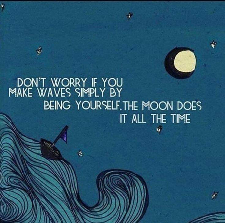 DON'T WORRY IF YOU
MAKE WAVES SIMPLY BY

BEING YOURSELF.THE MOON DOES
IT ALL THE TIME