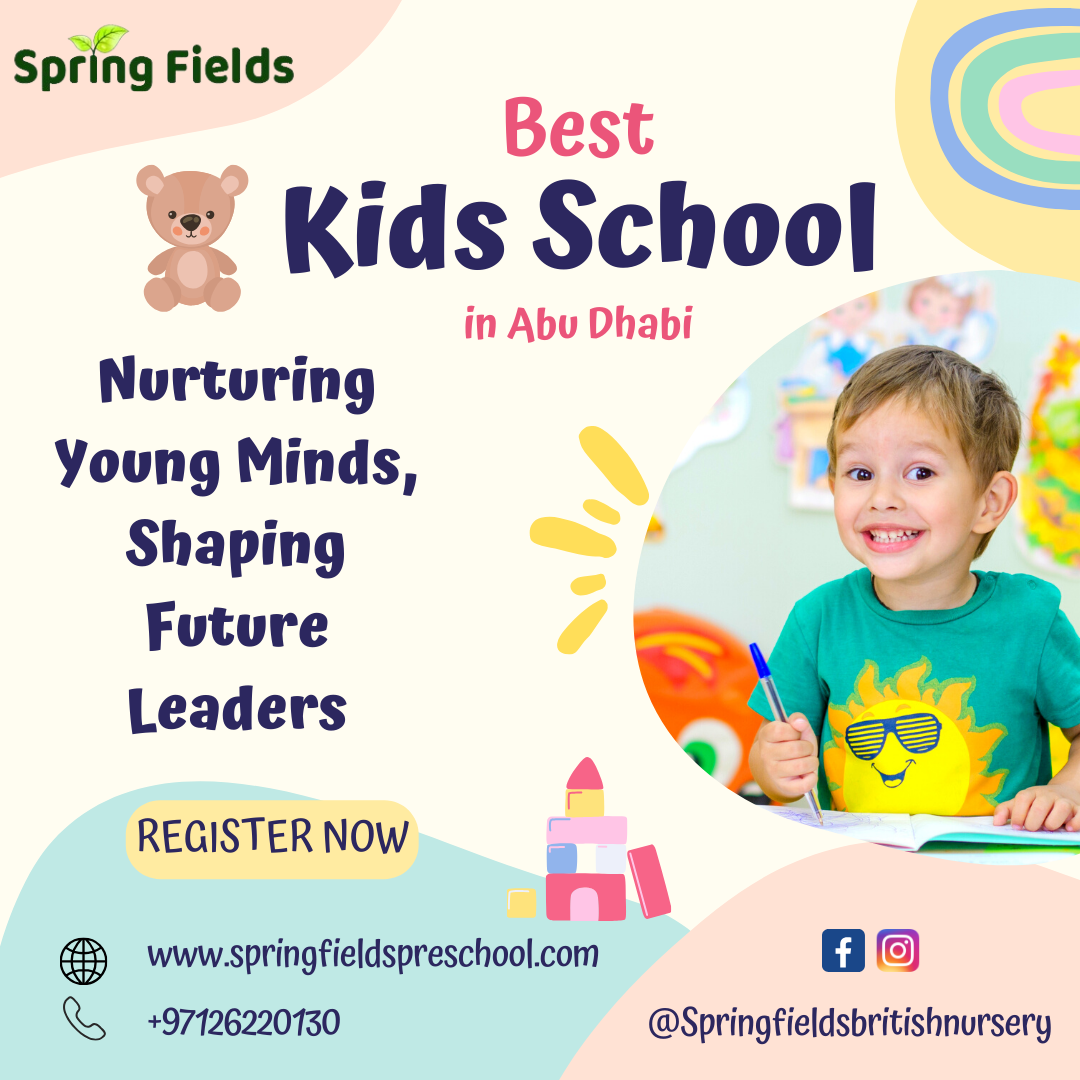 spring Fields

 

Best
= Kids School
in Abu Dhabi
Nurturing
Young Minds,
Shaping
Future
Leaders
REGISTER NOW
@ wwwspringfieldspreschool.com AE

Q,  +97126220130 @Springfieldsbritishnursery